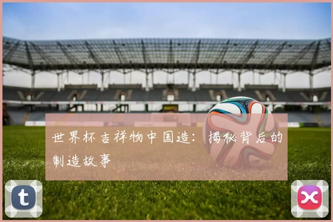世界杯吉祥物中国造：揭秘背后的制造故事