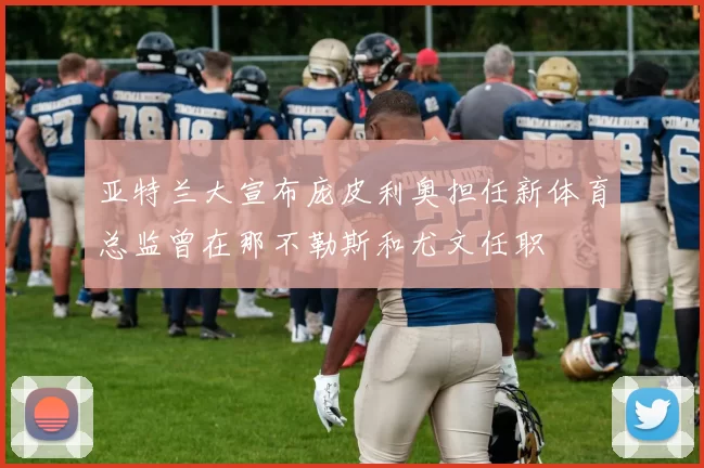 亚特兰大宣布庞皮利奥担任新体育总监曾在那不勒斯和尤文任职