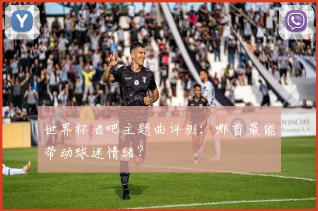 世界杯酒吧主题曲评测：哪首最能带动球迷情绪？