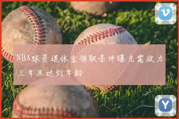 NBA球员退休金领取条件曝光需效力三年及达到年龄