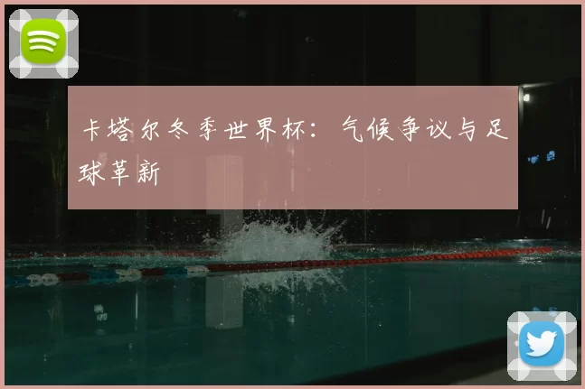 卡塔尔冬季世界杯：气候争议与足球革新