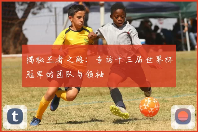 揭秘王者之路：专访十三届世界杯冠军的团队与领袖