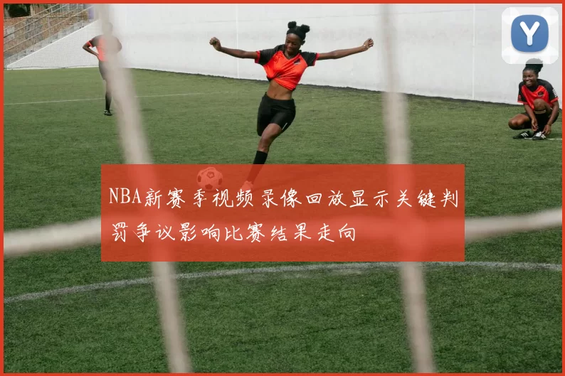 NBA新赛季视频录像回放显示关键判罚争议影响比赛结果走向