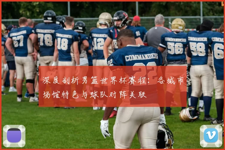 深度剖析男篮世界杯赛程：各城市场馆特色与球队对阵关联