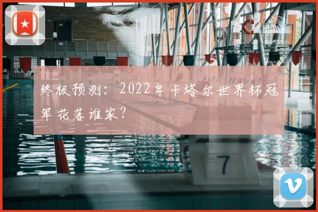 终极预测：2022年卡塔尔世界杯冠军花落谁家？