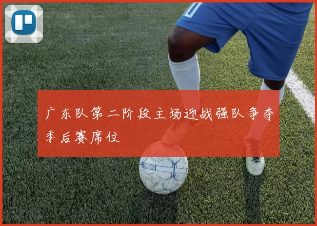 广东队第二阶段主场迎战强队争夺季后赛席位
