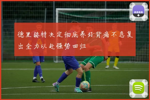 德里赫特决定彻底养好背痛不急复出全力以赴强势回归
