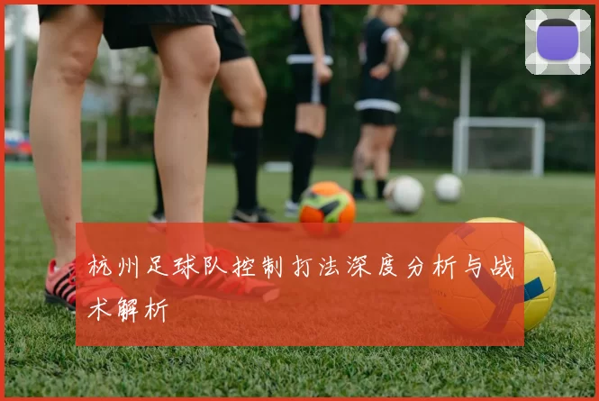 杭州足球队控制打法深度分析与战术解析