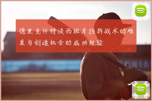 德里克怀特谈西班牙挡拆战术的难度与创造机会的成功经验