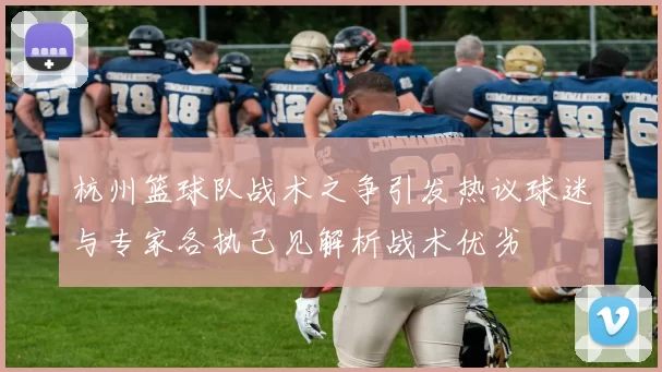杭州篮球队战术之争引发热议球迷与专家各执己见解析战术优劣