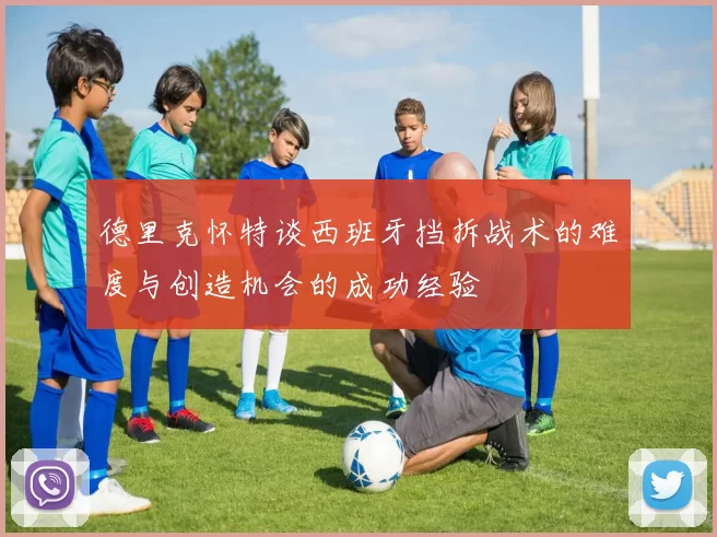 德里克怀特谈西班牙挡拆战术的难度与创造机会的成功经验