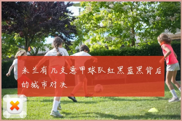米兰有几支意甲球队红黑蓝黑背后的城市对决