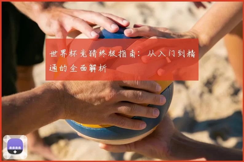 世界杯竞猜终极指南：从入门到精通的全面解析