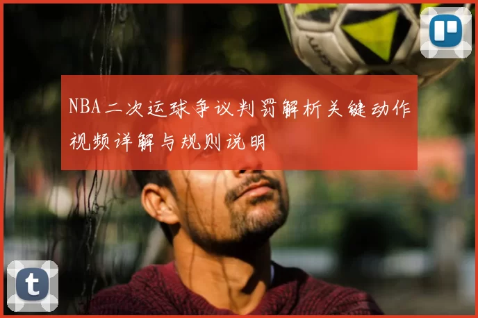 NBA二次运球争议判罚解析关键动作视频详解与规则说明