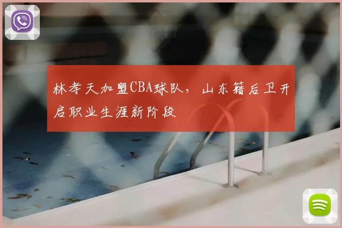 林孝天加盟CBA球队，山东籍后卫开启职业生涯新阶段